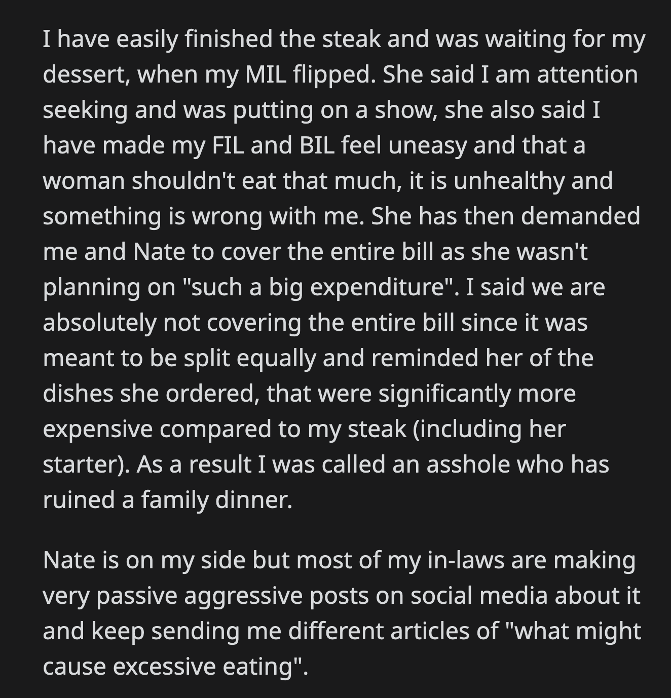OP refused when her MIL demanded that OP and her husband cover the bill. OP reminded her MIL of her expensive orders which cost more than her steak. Her husband is on her side, but his family has been sending OP articles about excessive eating.