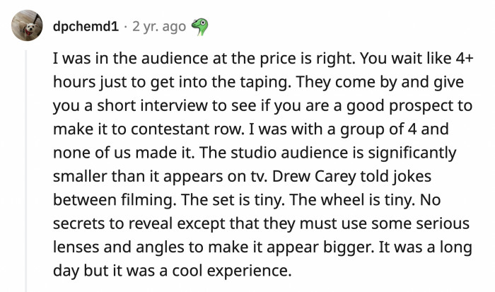 3. They screen the audience on The Price Is Right to see if they are worthy to be on the contestant's row. The set is tiny as well.