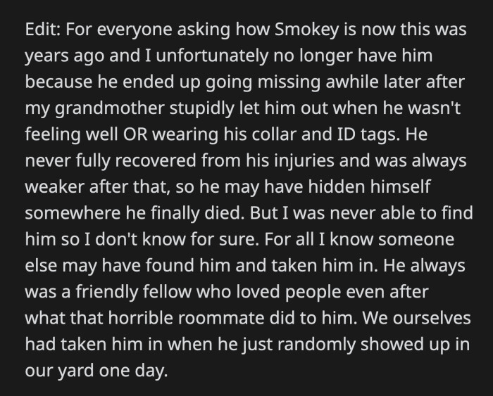Unfortunately, Smokey ran away not long after that. OP had no idea where he went, but he never fully recovered from his injuries.