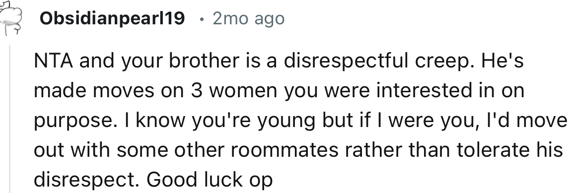 “I know you're young but if I were you, I'd move out with some other roommates rather than tolerate his disrespect.”