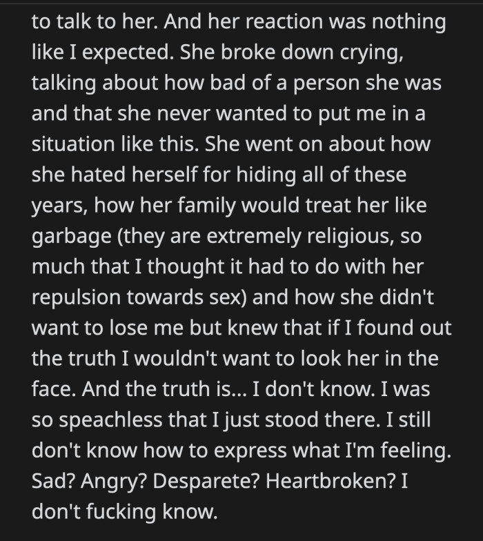 His wife said she hated herself for hiding all these years. She was worried about how her religious family would react. She said she didn't want to lose OP, but was sure he wouldn't want to see her once the truth was out.