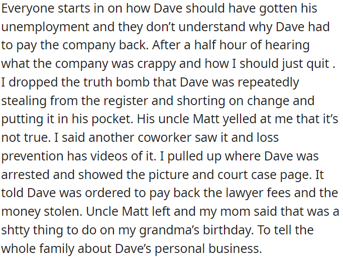 OP disclosed that Dave had committed theft at the grocery store and had been captured on camera. This led to Dave's arrest and legal proceedings. However, mentioning this on her grandma's birthday was considered inappropriate by OP's mom.