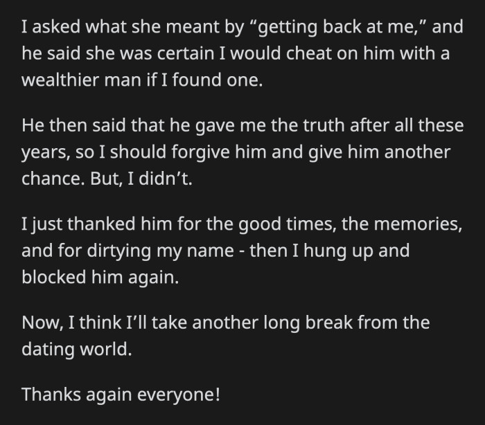 Mike said OP should forgive him because he was gallant enough to tell her the truth after all these years. OP thanked him for everything including dirtying her good name and promptly hung up.