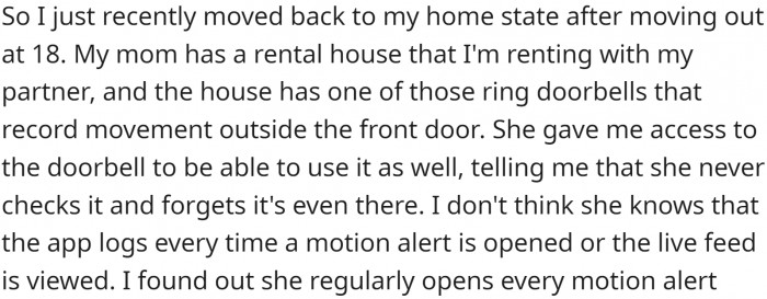 OP recently moved back to their home state after moving out at 18. They are renting their mother's rental house with their partner, and the house has video doorbells that record movement outside the front door.
