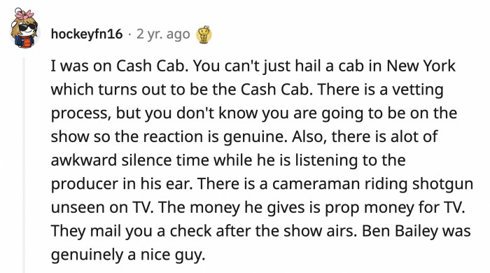 1. You can't randomly hail the Cash Cab in New York. The producers screen the contestants but they don't reveal what for to capture genuine reactions.