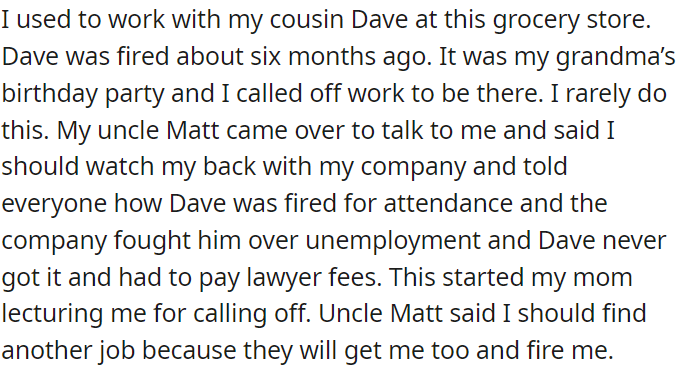 OP's cousin Dave was fired from the same store where OP works because of attendance issues, which led to legal fees. OP's uncle warned her to be careful about the job and suggested she find a new one to avoid a similar fate.