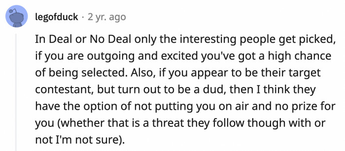 14. Deal or No Deal picks contestants that are exuberant and they reserve the right to air your episode or not based on how you come across on camera