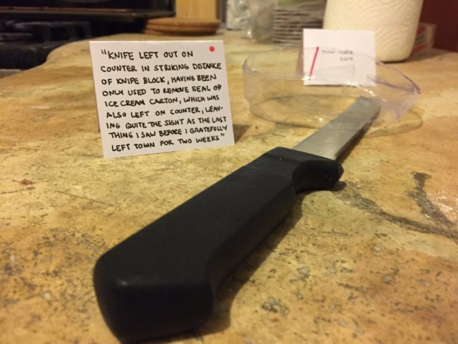 3. “Knife Left Out On Counter In Striking Distance Of Knife Block, Having Been Only Used To Remove Seal Of Ice Cream Carton, Which Was Also Left On Counter, Leaving Quite The Sight As The Last Thing I Saw Before I Gratefully Left Town For Two Weeks”