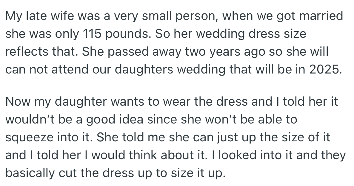 OP’s late wife was of a small statue and it reflected in her size of wedding dress. However, with OP’s daughter's upcoming wedding, she wants to wear her late mom’s wedding dress which is not her size.