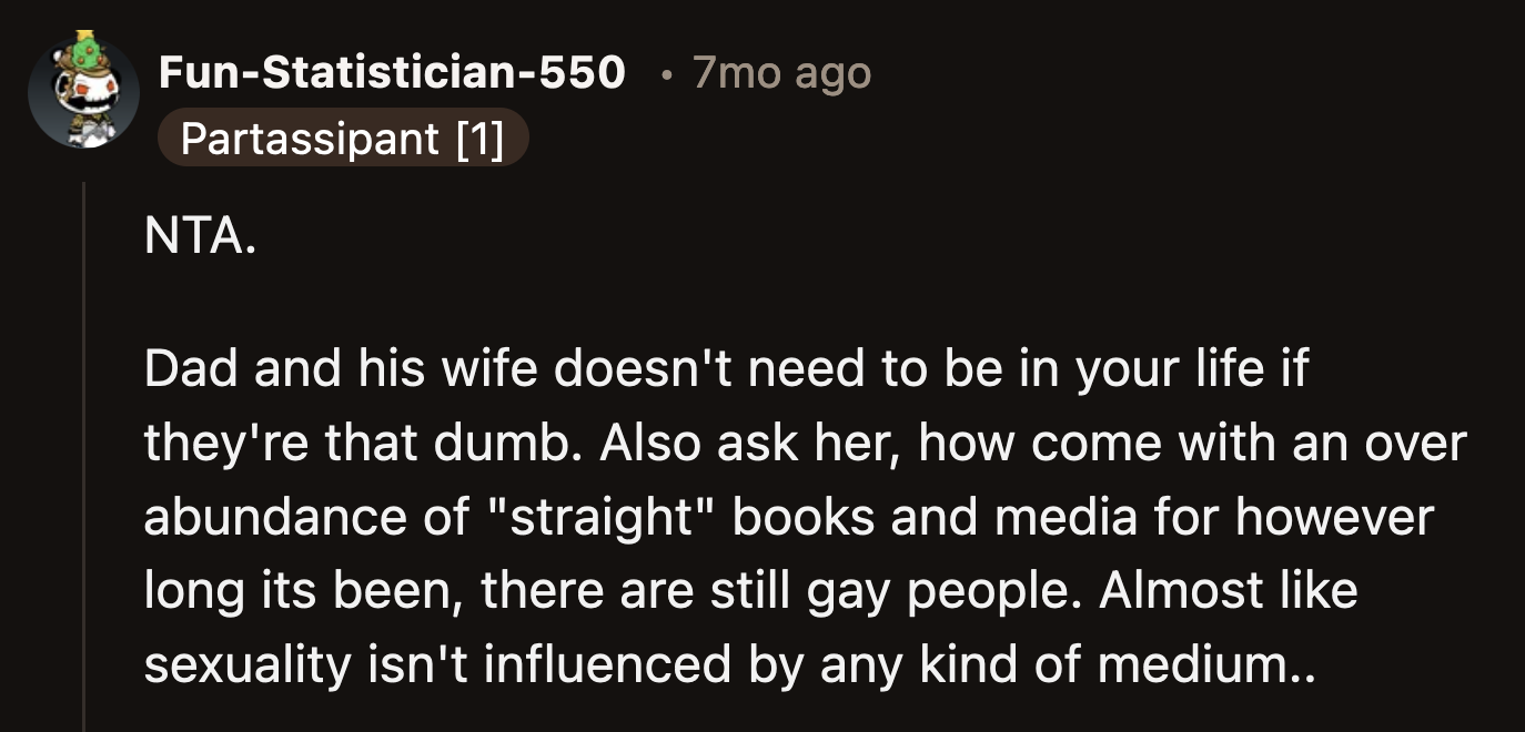 OP at least has his mom to support him and encourage him. The last people OP needs in his life are those who believe that books turn people gay.