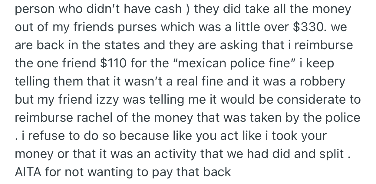 Although OP had no money, the policeman took the money from her girlfriend. On their return home, one of OP’s friends requests OP reimburse the other friend the money taken but OP insists they were robbed.