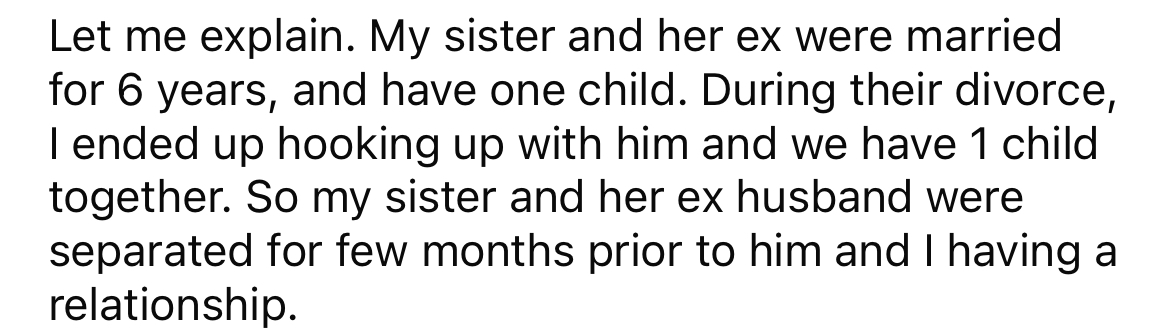 She explained that, during her sister's divorce, the OP hooked up with her then husband and ended up pregnant with his child.