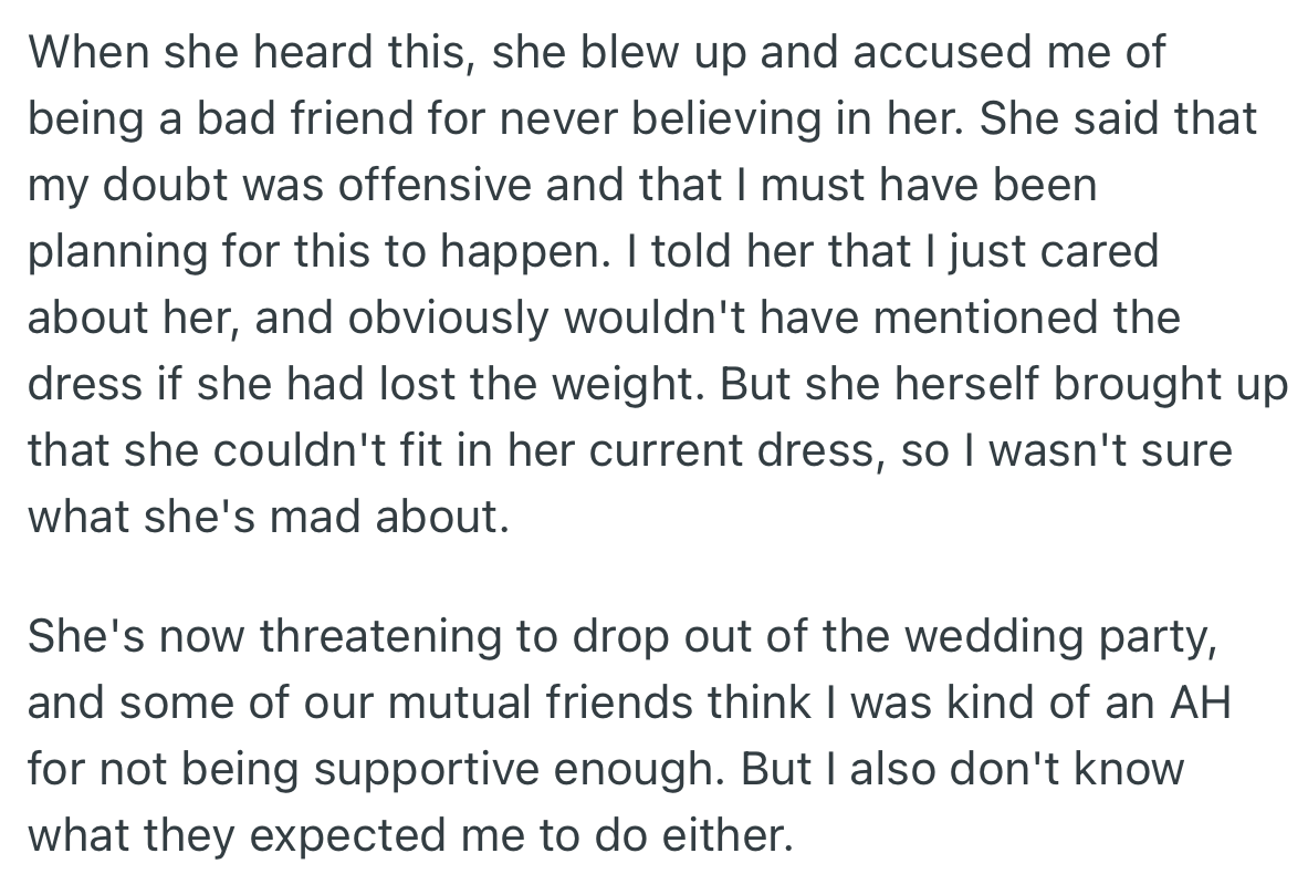 Upon hearing the correct dress size was secretly bought for her, OP’s friend was upset. She accused OP of never believing in her and threatened to drop out of the wedding party.