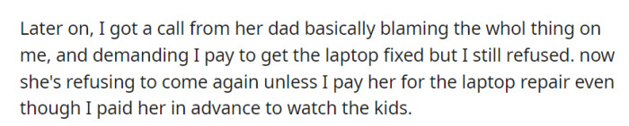 The babysitter's dad blamed OP and demanded laptop repair payment, but it was refused. Now, the babysitter won't return without compensation, despite prepayment for childcare.