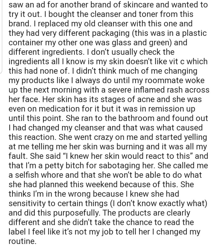 OP's attention was caught by a new cleanser, which she decided to purchase and try out. OP's roommate went ahead to use this new cleanser without permission, as she had done with the old one—unfortunately, she woke up with a severe inflamed rash across her face, as this new product contained ingredients that her skin was allergic to