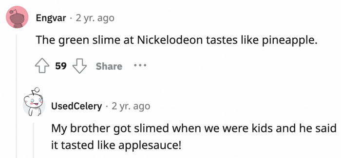 25. The slime used in Nickelodeon shows like Double Dare is apparently delicious. They say it's made from applesauce and tapioca pudding.