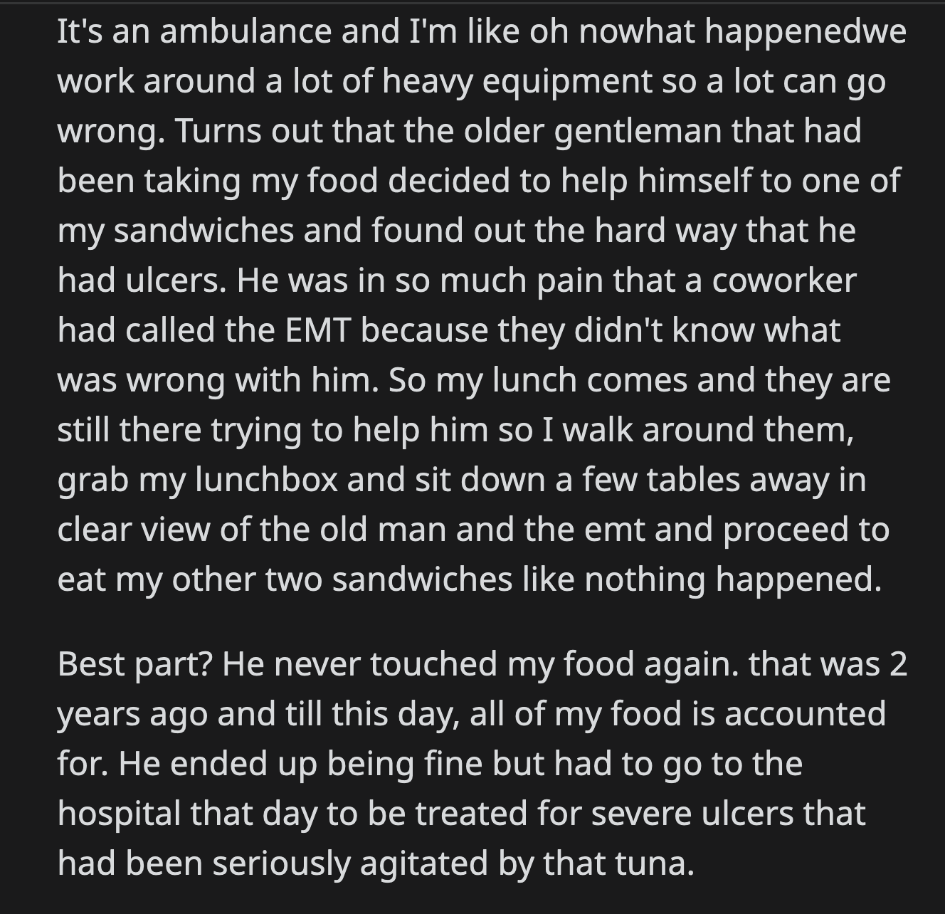 While the EMTs were attending to him, OP grabbed his lunch and ate his sandwich in front of the thief like it wasn't a big deal. OP hasn't had a problem with his lunch since that incident.