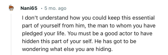 “You must be a good actor to have hidden this part of your self. He has got to be wondering what else you are hiding.“