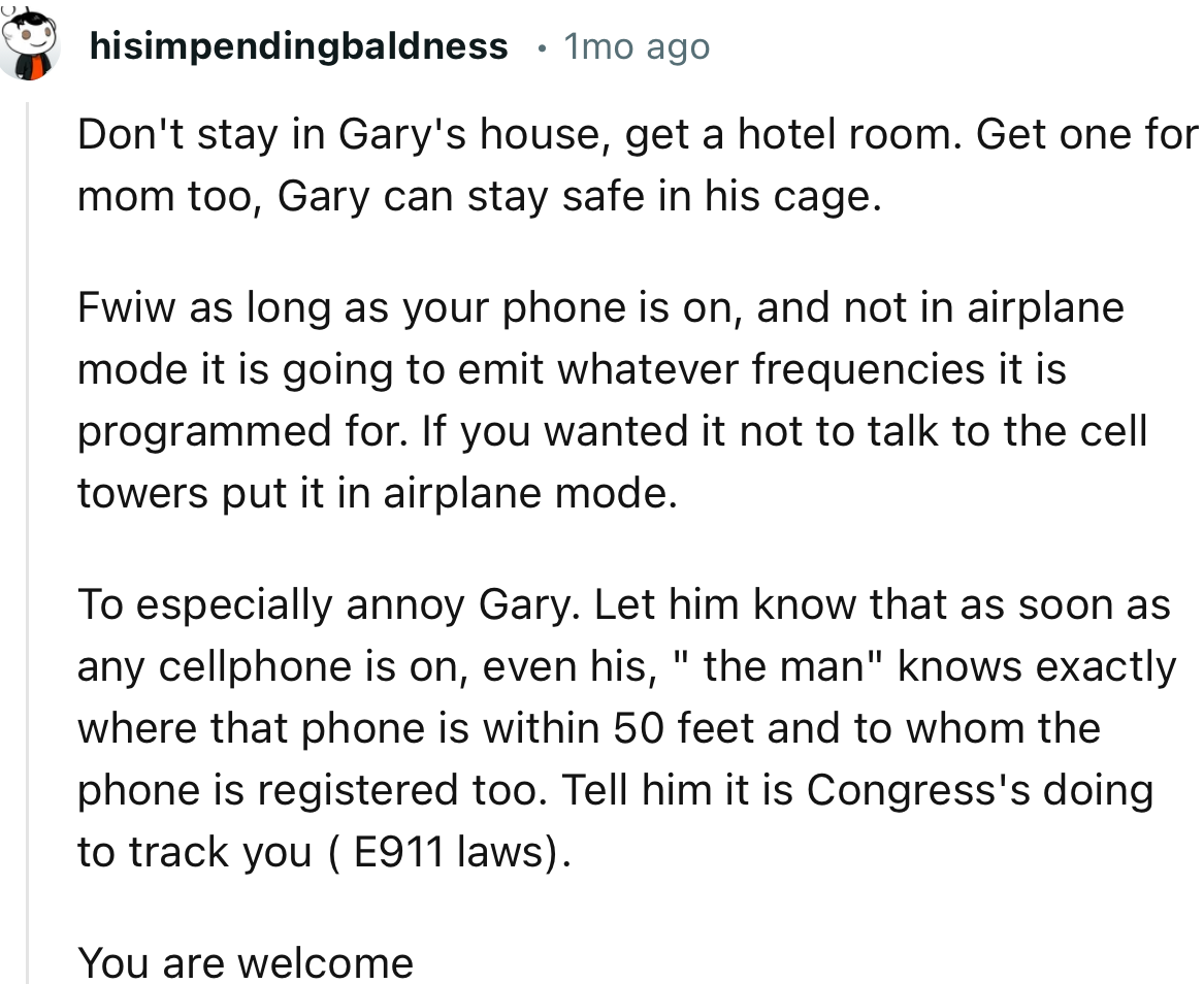 “Don't stay in Gary's house, get a hotel room. Get one for mom too, Gary can stay safe in his cage.”