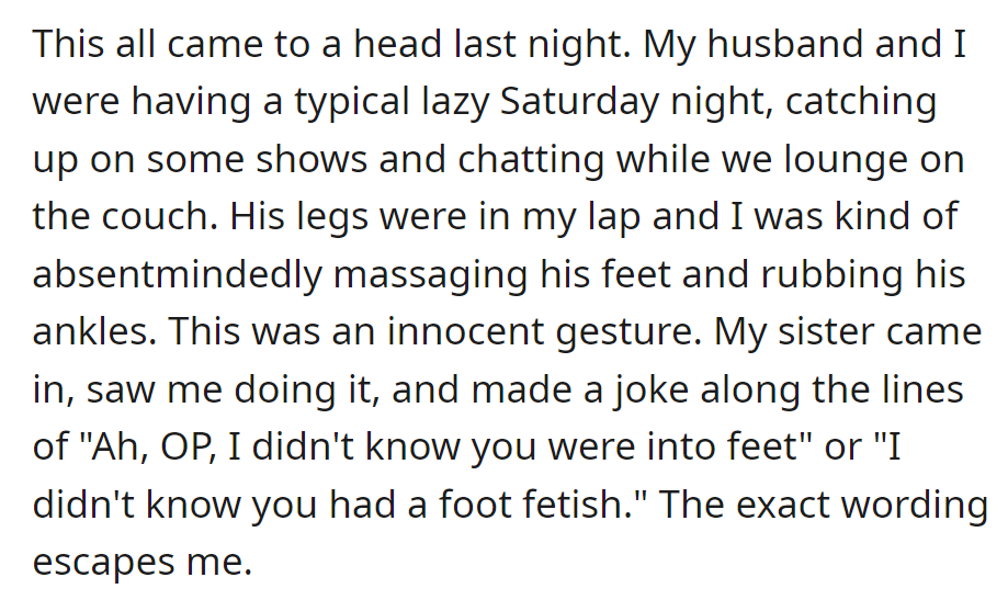 During a laid-back evening, OP's sister walked in, playfully teasing about massaging the individual's husband's feet and making a joke about a potential foot fetish.