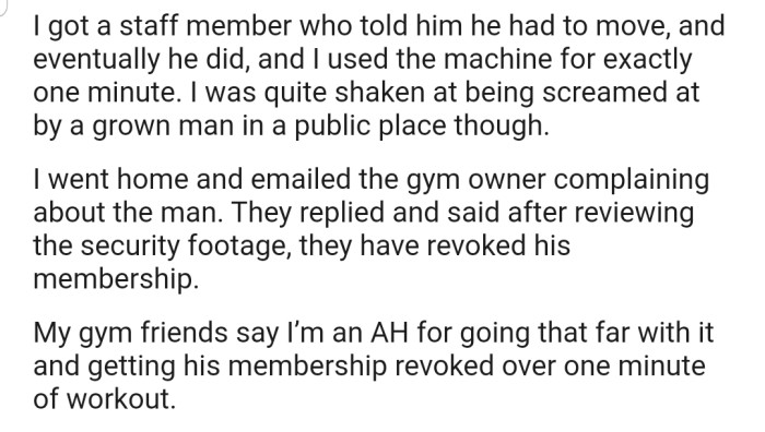 A staff at the gym eventually got the man to move. However, OP took it a step further by reporting the man to the gym owner who revoked his gym membership