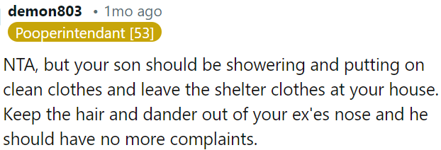 OP's son should shower, wear clean clothes, and leave shelter clothes at OP's house to prevent hair and dander from bothering his dad.