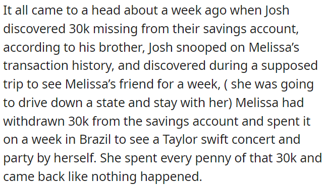 About a week ago, her husband found out that 30k was missing from their savings and learned that she withdrew the money for a solo trip to Brazil, including a Taylor Swift concert, without telling him.