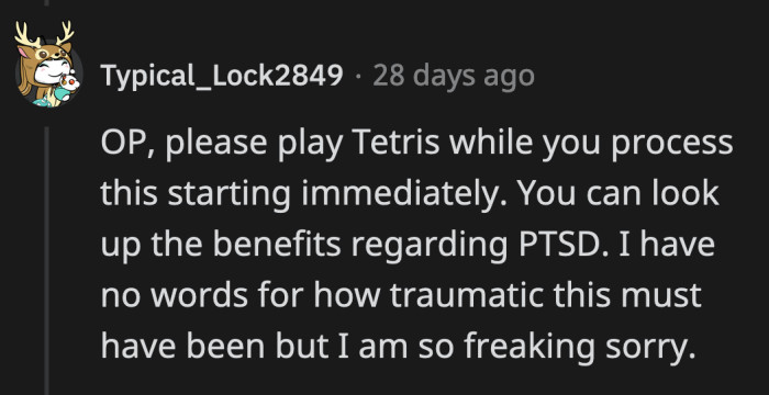 There are apparently studies that show playing Tetris helps the brain process traumatic experience