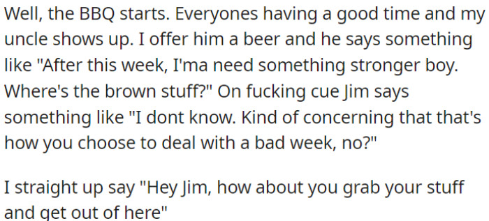 BBQ begins, everyone, enjoying. Uncle arrives, wants stronger drink due to tough week. Jim comments negatively on his coping and OP tells Jim to leave