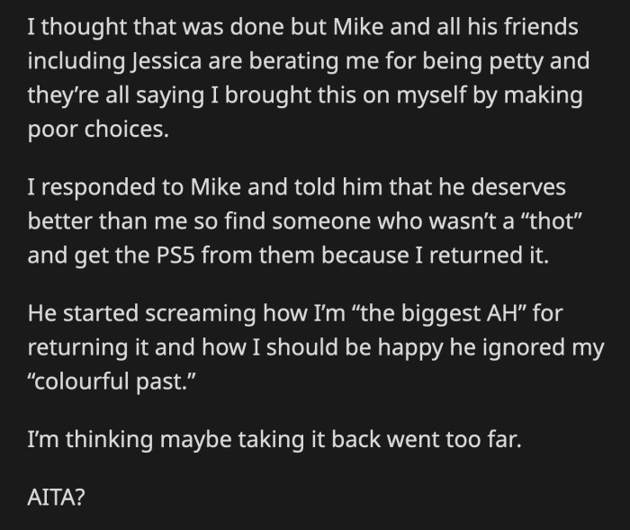 OP was done listening after that. She took the PS5 and walked out of the party without saying a word. She got a refund for the console, but Mike and his friends have been harassing her for being the biggest a**hole.