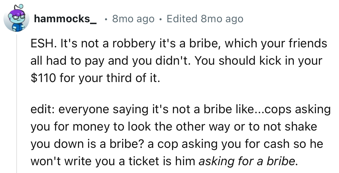 “It's not a robbery it's a bribe, which your friends all had to pay and you didn't. You should kick in your $110 for your third of it.”