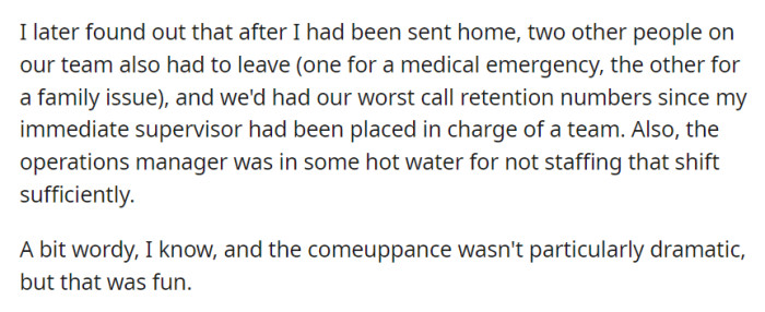 After being sent home, OP learned that two others on their team had to leave as well, resulting in the team's worst call retention numbers and causing issues for the operations manager due to understaffing.