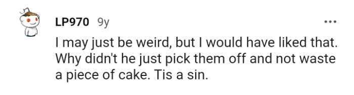 He could have just picked them off than wasting a piece of cake