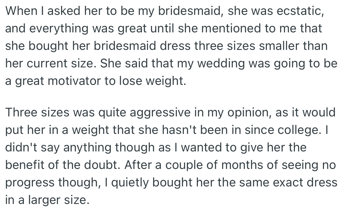 Upon the request to be her bridesmaid, OP’s friend bought her dress in a smaller size with the hope of losing weight. However, on seeing that her friend wasn’t making progress in losing weight, she quietly got her the exact same dress in a large size