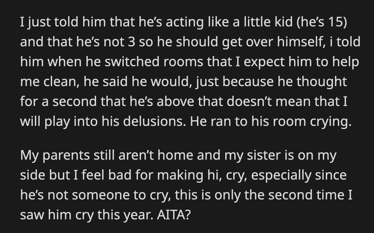 OP told his brother to quit acting like a child. He reminded him of their deal and how he broke it. OP felt awful when his brother cried as he went to his room.