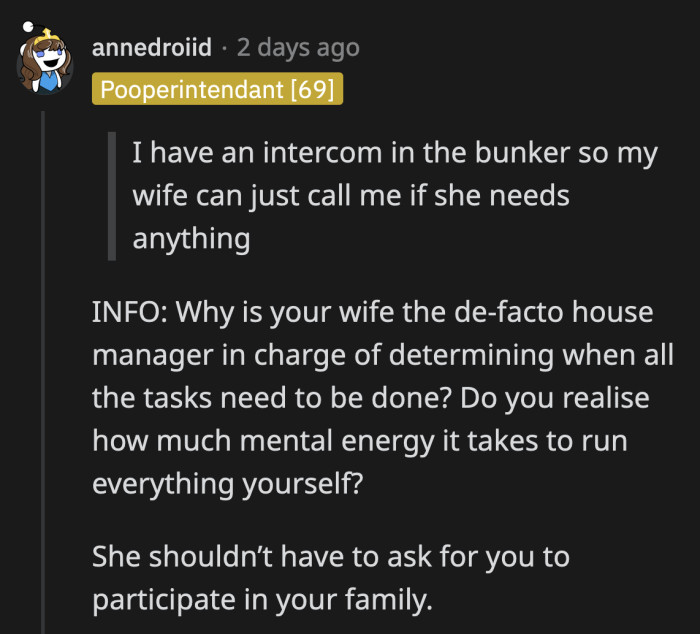 His wife shouldn't have to tell him what he needs to do to make her life easier. He is an adult. He is as responsible for their home and family as much as she is.