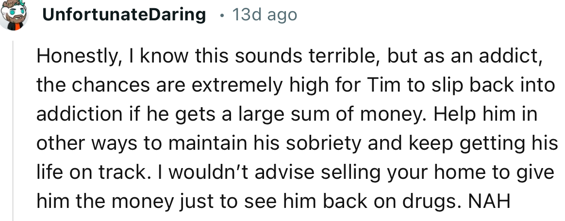 “As an addict, the chances are extremely high for Tim to slip back into addiction if he gets a large sum of money.”