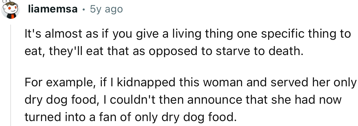 “It's almost as if you give a living thing one specific thing to eat, they'll eat that as opposed to starve to death.”