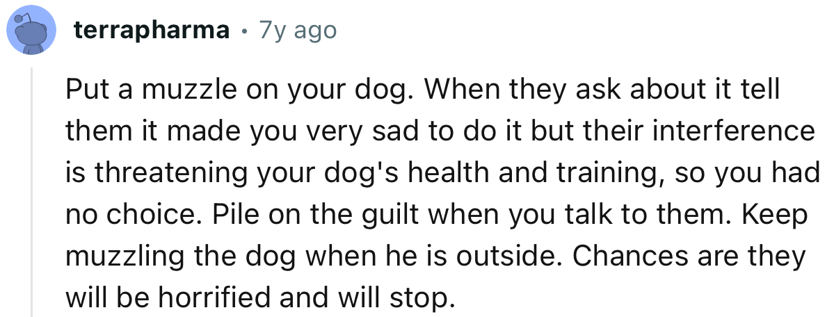 “Put a muzzle on your dog. When they ask about it tell them it made you very sad to do it but their interference is threatening your dog's health and training.”