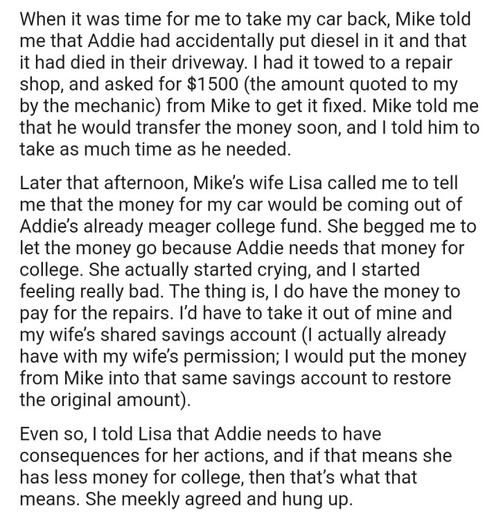Addie ended up damaging the car, which would cost $1500 to repair. Mike agreed to pay, however, the money will be coming out of Addie's college fund, and OP is determined to make her face the consequences of her actions