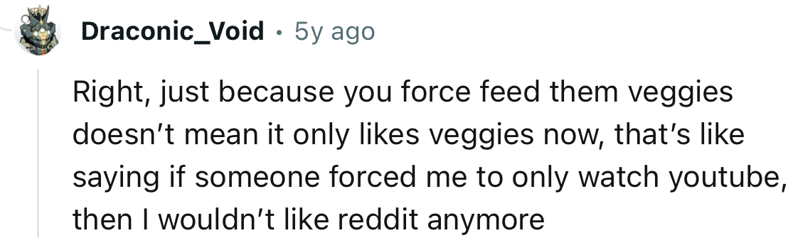 “Just because you force feed them veggies doesn’t mean it only likes veggies now.”