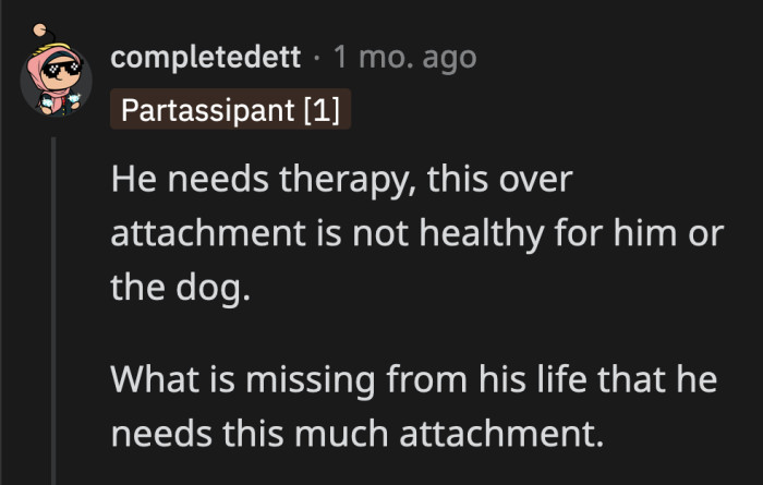 Surely he knows on some level that his relationship with his dog is not healthy for either of them, right?