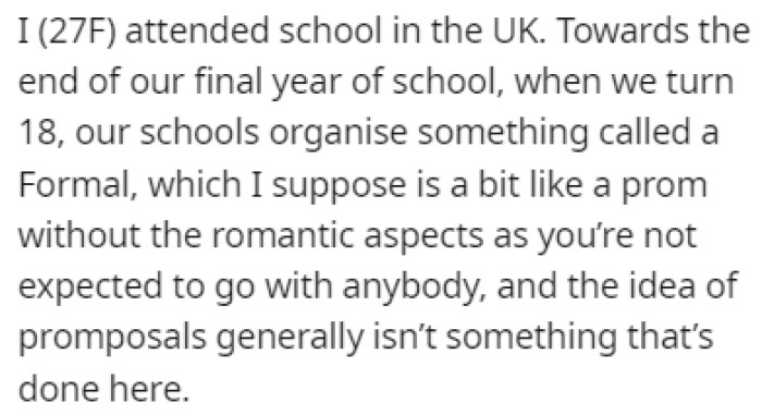 OP attended school in the UK and they have something similar to a prom at the end of their final year of school