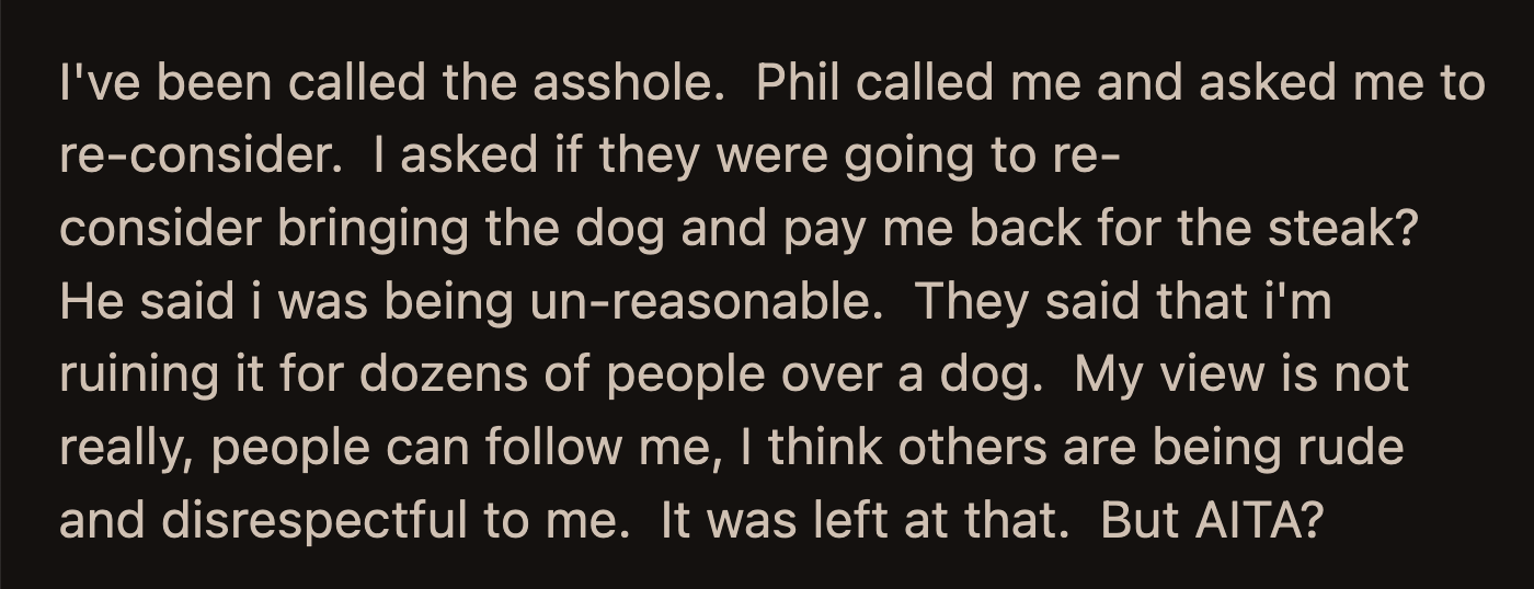 The usual group was split about the suggestion. Since OP has most of the equipment, he has them backed into a corner.  Phil asked OP to reconsider but said OP was unreasonable when he brought up the payment for the steak. Should OP learn how to get along with the dog before the party is ruined?