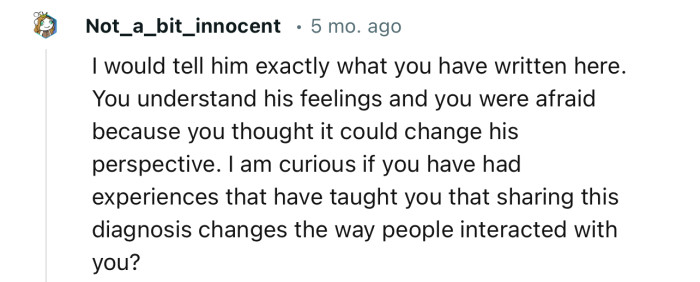 “I would tell him exactly what you have written here. You understand his feelings and you were afraid it could change his perspective.“