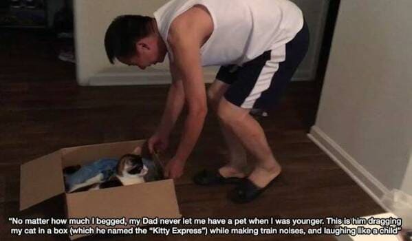 “No matter how much I begged, my dad never let me have a pet when I was younger. This is him dragging my cat in a box (which he named The Kitty Express) while making train noises and laughing like a child.”